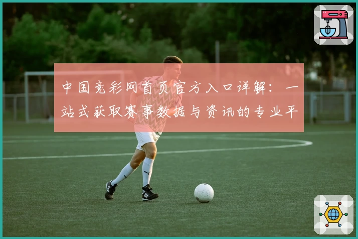 中国竞彩网首页官方入口详解：一站式获取赛事数据与资讯的专业平台