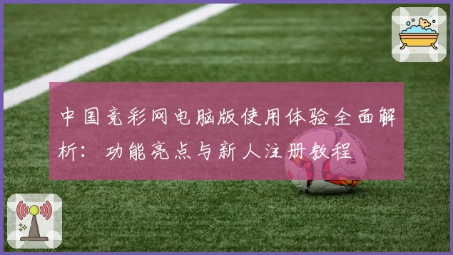 中国竞彩网电脑版使用体验全面解析:功能亮点与新人注册教程