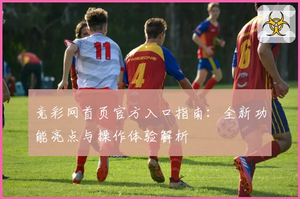 竞彩网首页官方入口指南：全新功能亮点与操作体验解析