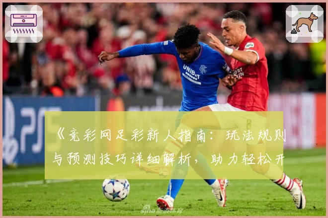 《竞彩网足彩新人指南:玩法规则与预测技巧详细解析,助力轻松开启你的足球竞猜之旅》