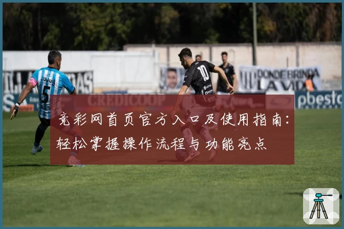 竞彩网首页官方入口及使用指南：轻松掌握操作流程与功能亮点
