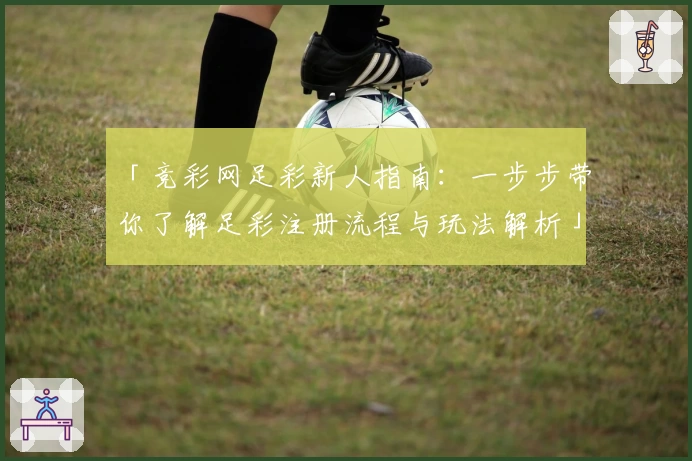 「竞彩网足彩新人指南：一步步带你了解足彩注册流程与玩法解析」