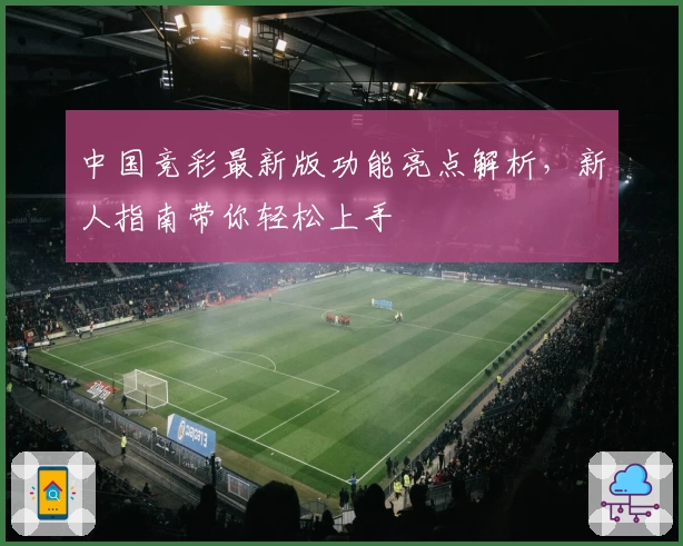 中国竞彩最新版功能亮点解析,新人指南带你轻松上手