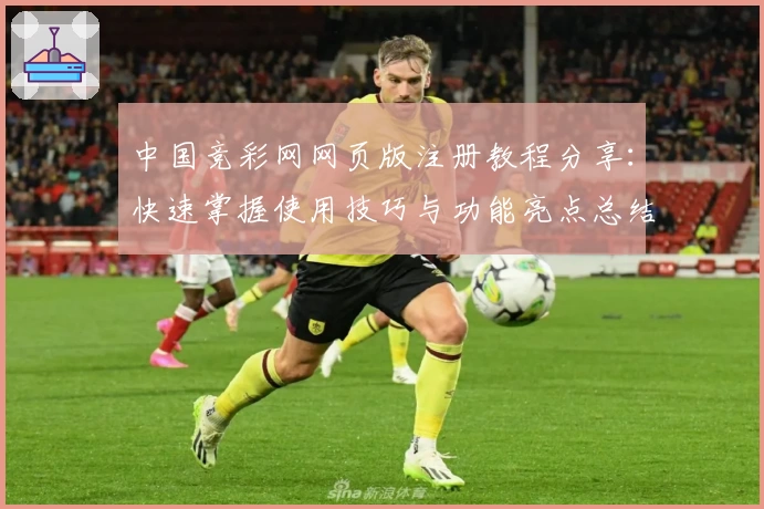 中国竞彩网网页版注册教程分享:快速掌握使用技巧与功能亮点总结