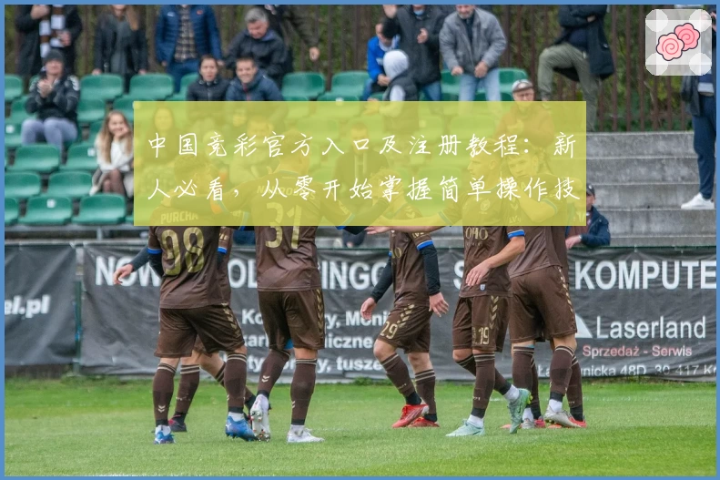 中国竞彩官方入口及注册教程：新人必看，从零开始掌握简单操作技巧