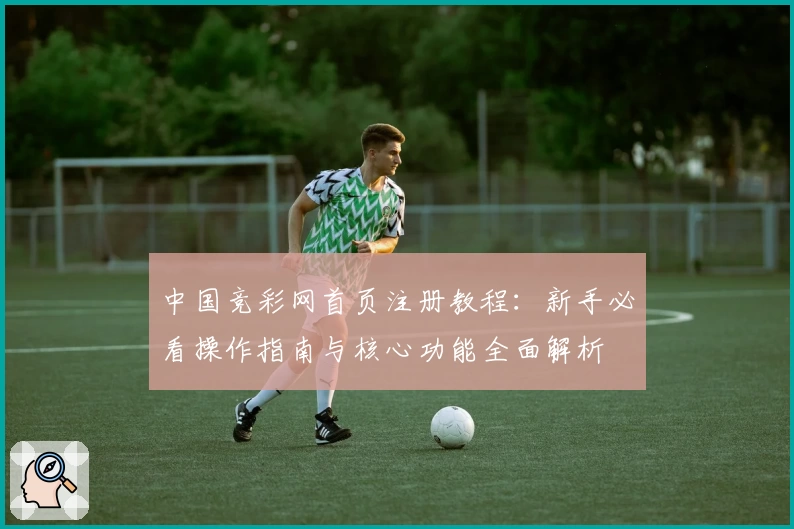 中国竞彩网首页注册教程：新手必看操作指南与核心功能全面解析