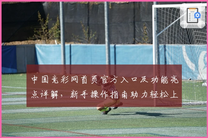 中国竞彩网首页官方入口及功能亮点详解,新手操作指南助力轻松上手