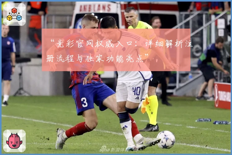 “竞彩官网权威入口：详细解析注册流程与独家功能亮点”