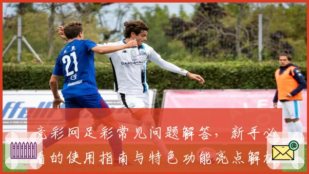 竞彩网足彩常见问题解答，新手必看的使用指南与特色功能亮点解析