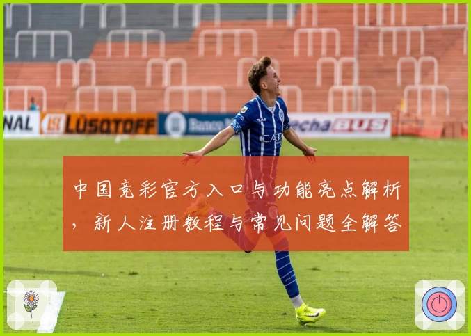 中国竞彩官方入口与功能亮点解析,新人注册教程与常见问题全解答
