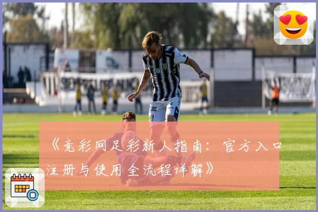 《竞彩网足彩新人指南：官方入口注册与使用全流程详解》