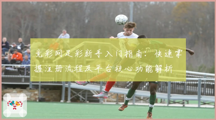 竞彩网足彩新手入门指南:快速掌握注册流程及平台核心功能解析