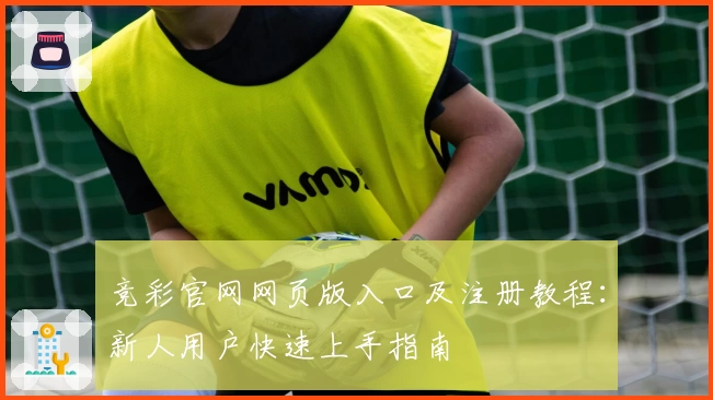 竞彩官网网页版入口及注册教程：新人用户快速上手指南