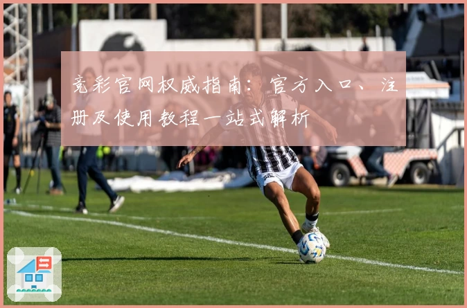 竞彩官网权威指南:官方入口、注册及使用教程一站式解析
