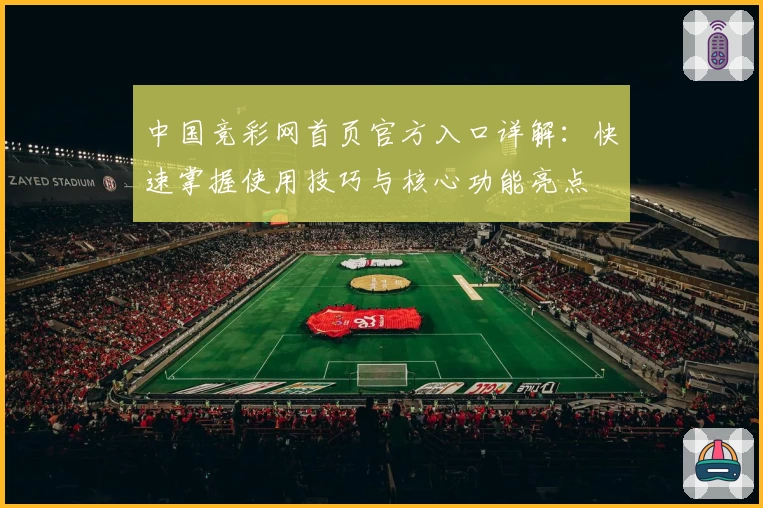 中国竞彩网首页官方入口详解:快速掌握使用技巧与核心功能亮点