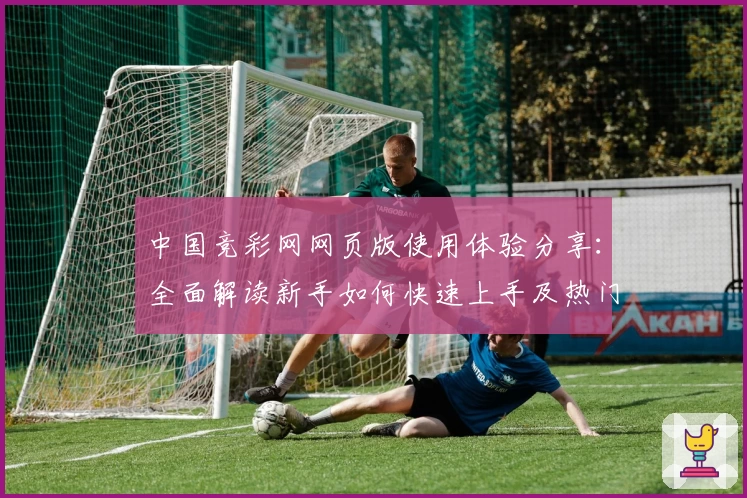 中国竞彩网网页版使用体验分享：全面解读新手如何快速上手及热门赛程亮点解析
