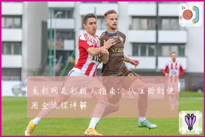 竞彩网足彩新人指南:从注册到使用全流程详解