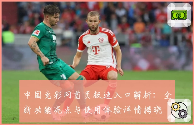 中国竞彩网首页极速入口解析：全新功能亮点与使用体验详情揭晓