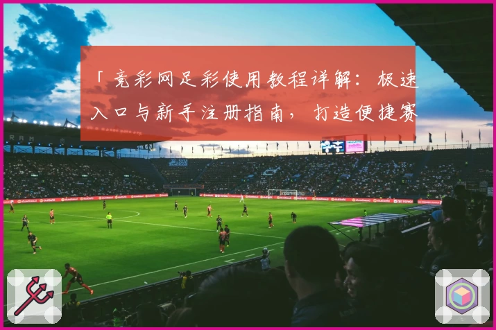 「竞彩网足彩使用教程详解：极速入口与新手注册指南，打造便捷赛事体验」