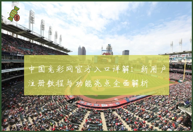 中国竞彩网官方入口详解：新用户注册教程与功能亮点全面解析