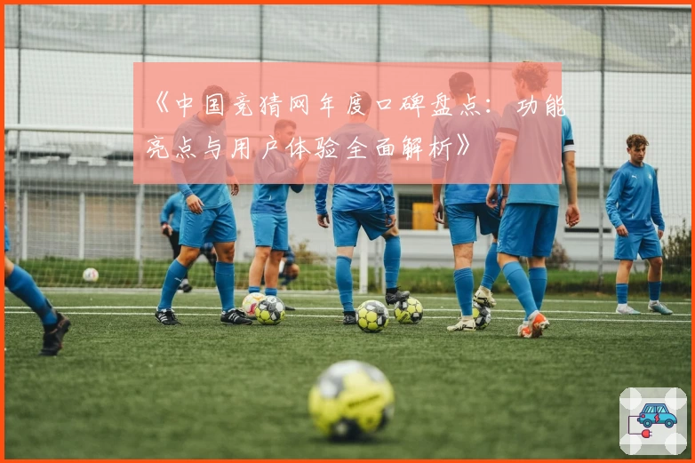 《中国竞猜网年度口碑盘点：功能亮点与用户体验全面解析》