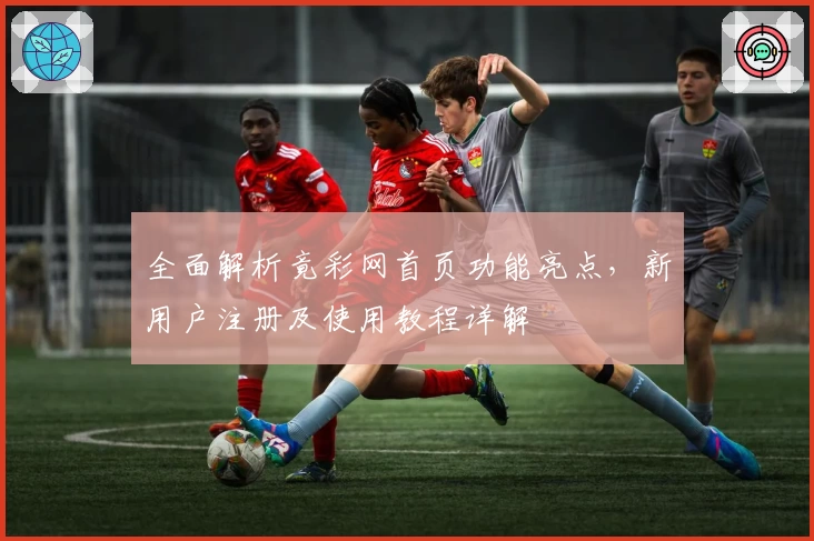 全面解析竟彩网首页功能亮点，新用户注册及使用教程详解