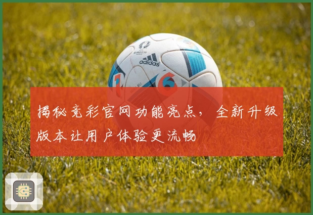 揭秘竞彩官网功能亮点，全新升级版本让用户体验更流畅