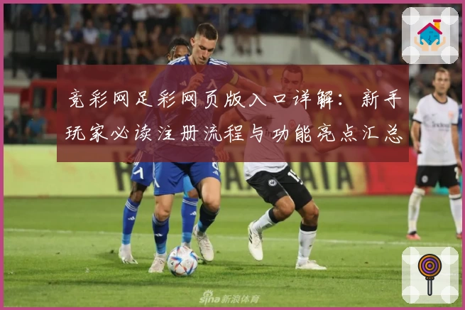 竞彩网足彩网页版入口详解：新手玩家必读注册流程与功能亮点汇总