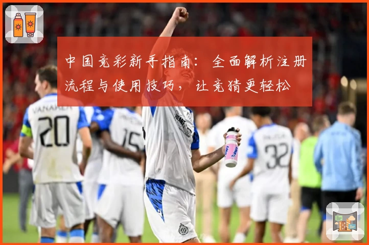 中国竞彩新手指南:全面解析注册流程与使用技巧,让竞猜更轻松