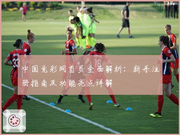 中国竞彩网首页全面解析:新手注册指南及功能亮点详解
