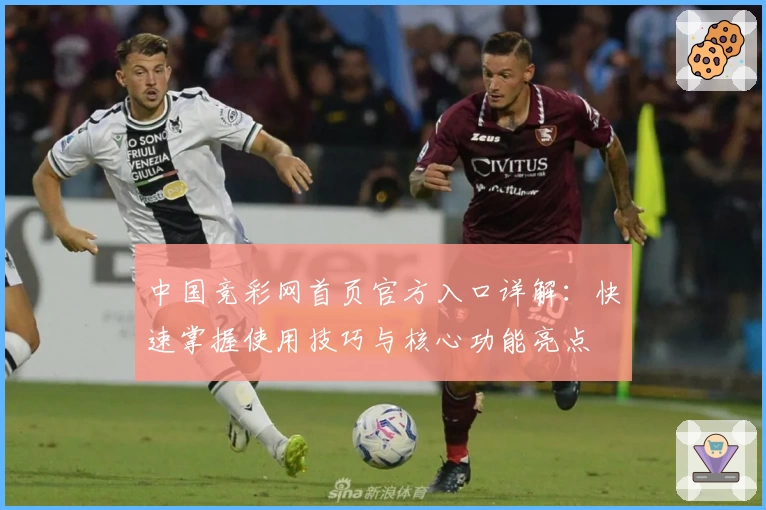 中国竞彩网首页官方入口详解:快速掌握使用技巧与核心功能亮点
