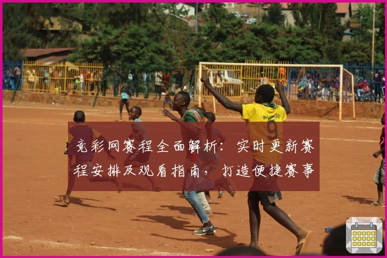 竞彩网赛程全面解析:实时更新赛程安排及观看指南,打造便捷赛事体验
