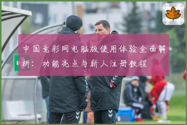 中国竞彩网电脑版使用体验全面解析:功能亮点与新人注册教程