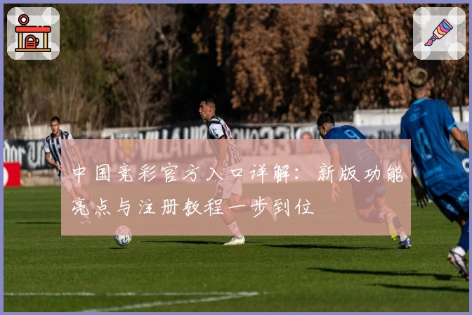 中国竞彩官方入口详解：新版功能亮点与注册教程一步到位