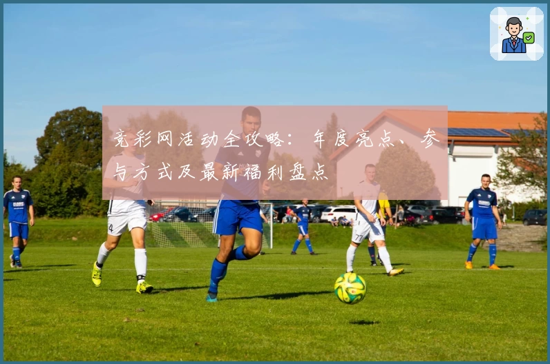 竞彩网活动全攻略：年度亮点、参与方式及最新福利盘点