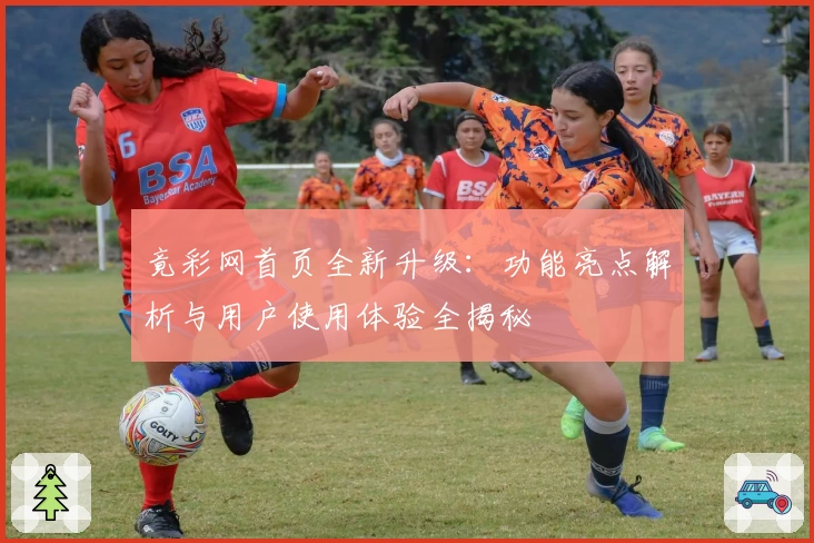 竟彩网首页全新升级：功能亮点解析与用户使用体验全揭秘