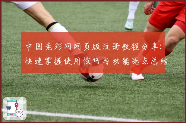中国竞彩网网页版注册教程分享：快速掌握使用技巧与功能亮点总结