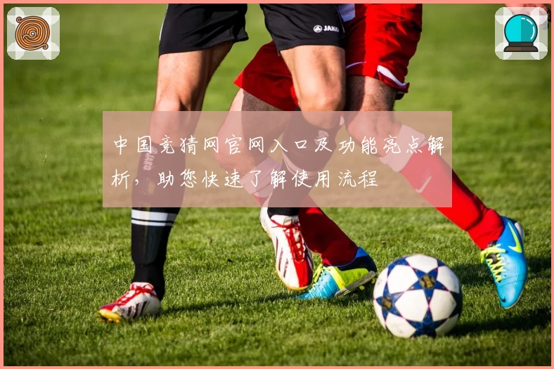 中国竞猜网官网入口及功能亮点解析，助您快速了解使用流程