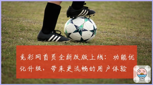 竟彩网首页全新改版上线：功能优化升级，带来更流畅的用户体验