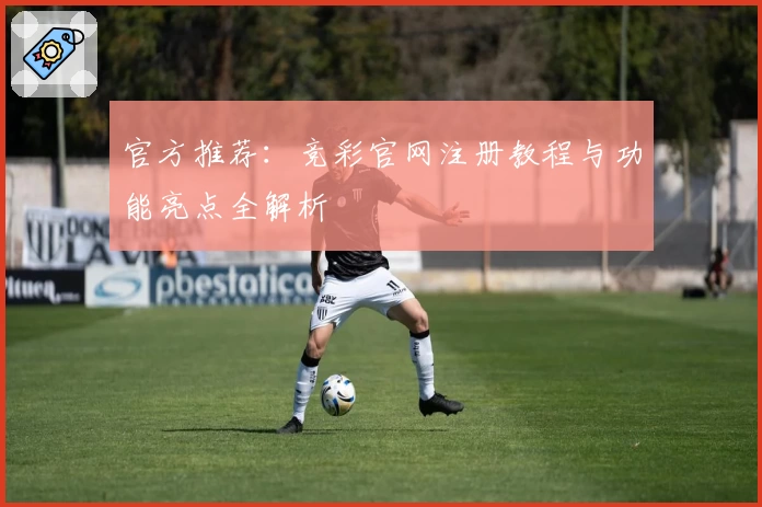 官方推荐:竞彩官网注册教程与功能亮点全解析