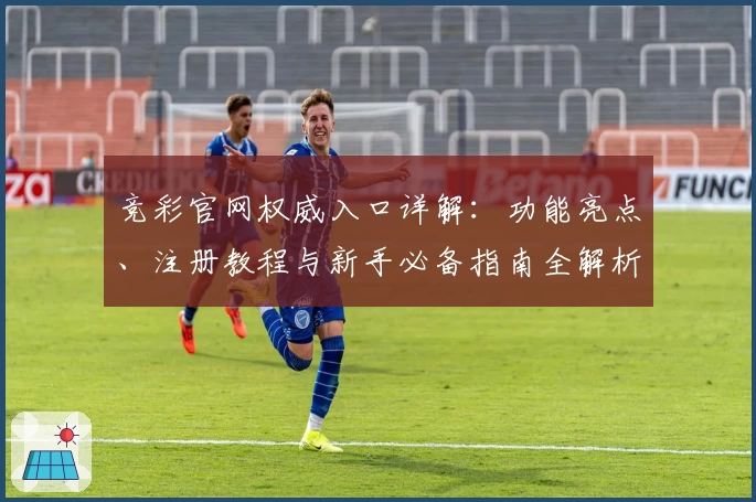 竞彩官网权威入口详解：功能亮点、注册教程与新手必备指南全解析