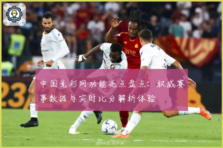 中国竞彩网功能亮点盘点：权威赛事数据与实时比分解析体验