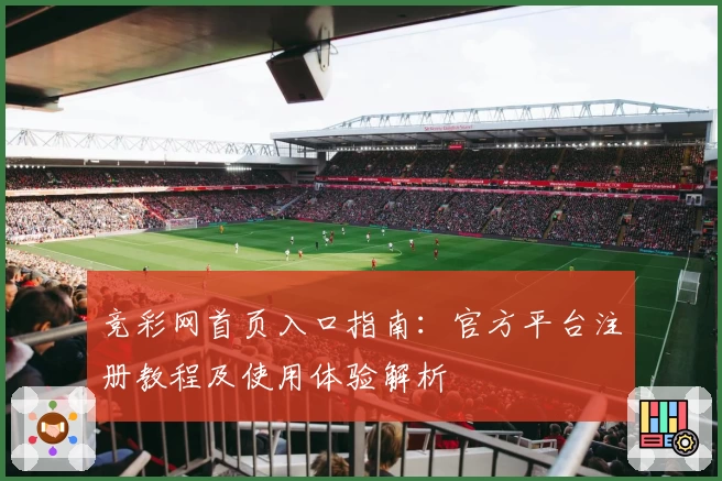 竞彩网首页入口指南:官方平台注册教程及使用体验解析