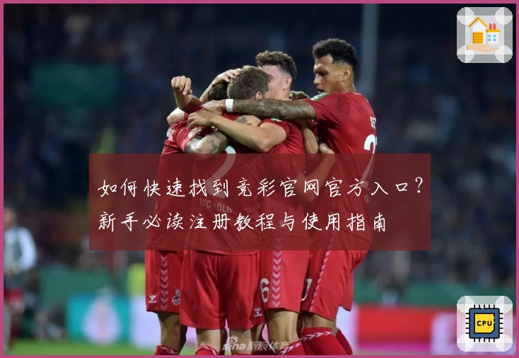 如何快速找到竞彩官网官方入口?新手必读注册教程与使用指南