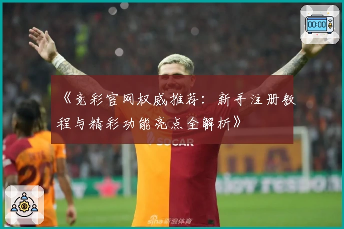 《竞彩官网权威推荐：新手注册教程与精彩功能亮点全解析》
