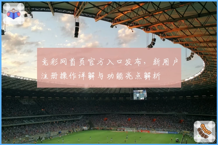 竞彩网首页官方入口发布，新用户注册操作详解与功能亮点解析