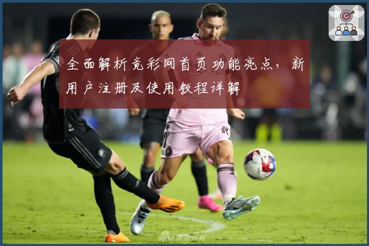 全面解析竟彩网首页功能亮点，新用户注册及使用教程详解