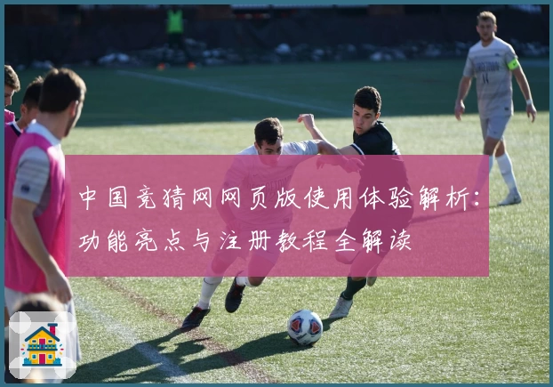 中国竞猜网网页版使用体验解析：功能亮点与注册教程全解读