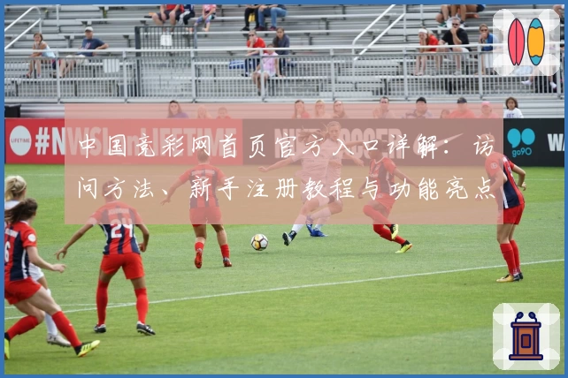 中国竞彩网首页官方入口详解:访问方法、新手注册教程与功能亮点全揭秘