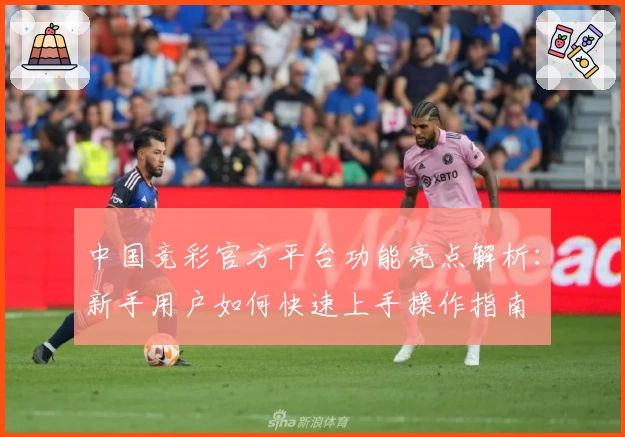 中国竞彩官方平台功能亮点解析：新手用户如何快速上手操作指南